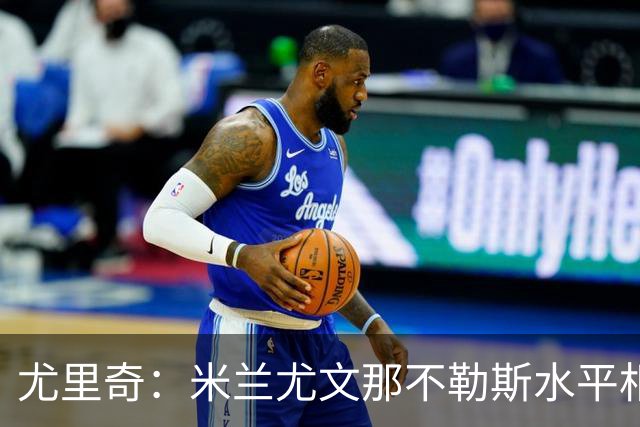 尤里奇：米兰尤文那不勒斯水平相当 谁夺冠看表现